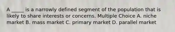 A _____ is a narrowly defined segment of the population that is likely to share interests or concerns. Multiple Choice A. niche market B. mass market C. primary market D. parallel market