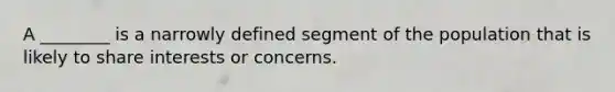 A ________ is a narrowly defined segment of the population that is likely to share interests or concerns.