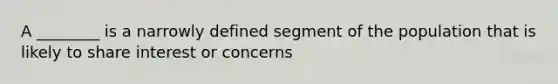 A ________ is a narrowly defined segment of the population that is likely to share interest or concerns