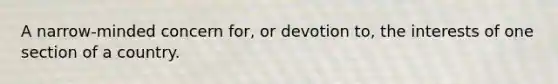 A narrow-minded concern for, or devotion to, the interests of one section of a country.