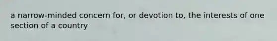 a narrow-minded concern for, or devotion to, the interests of one section of a country