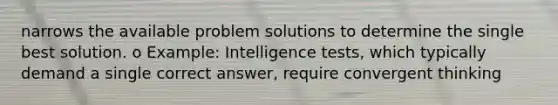 narrows the available problem solutions to determine the single best solution. o Example: Intelligence tests, which typically demand a single correct answer, require convergent thinking