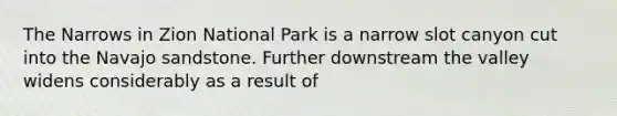 The Narrows in Zion National Park is a narrow slot canyon cut into the Navajo sandstone. Further downstream the valley widens considerably as a result of