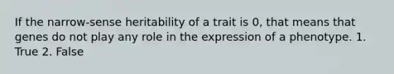 If the narrow-sense heritability of a trait is 0, that means that genes do not play any role in the expression of a phenotype. 1. True 2. False