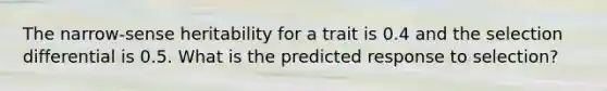 The narrow-sense heritability for a trait is 0.4 and the selection differential is 0.5. What is the predicted response to selection?