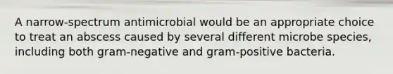 A narrow-spectrum antimicrobial would be an appropriate choice to treat an abscess caused by several different microbe species, including both gram-negative and gram-positive bacteria.