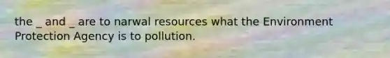 the _ and _ are to narwal resources what the Environment Protection Agency is to pollution.