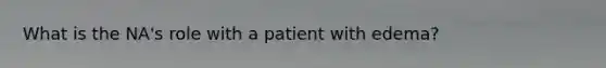 What is the NA's role with a patient with edema?