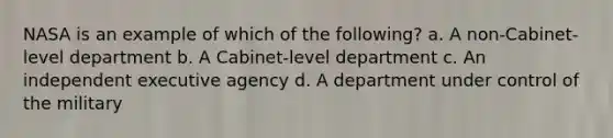 NASA is an example of which of the following? a. A non-Cabinet-level department b. A Cabinet-level department c. An independent executive agency d. A department under control of the military