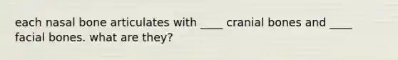 each nasal bone articulates with ____ cranial bones and ____ facial bones. what are they?
