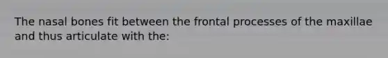 The nasal bones fit between the frontal processes of the maxillae and thus articulate with the: