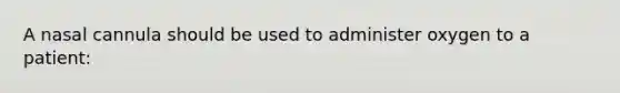 A nasal cannula should be used to administer oxygen to a​ patient: