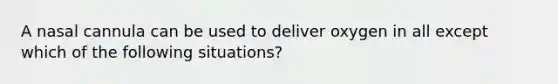 A nasal cannula can be used to deliver oxygen in all except which of the following situations?