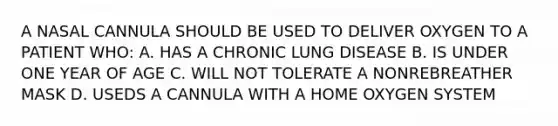 A NASAL CANNULA SHOULD BE USED TO DELIVER OXYGEN TO A PATIENT WHO: A. HAS A CHRONIC LUNG DISEASE B. IS UNDER ONE YEAR OF AGE C. WILL NOT TOLERATE A NONREBREATHER MASK D. USEDS A CANNULA WITH A HOME OXYGEN SYSTEM