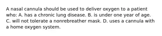 A nasal cannula should be used to deliver oxygen to a patient who: A. has a chronic lung disease. B. is under one year of age. C. will not tolerate a nonrebreather mask. D. uses a cannula with a home oxygen system.