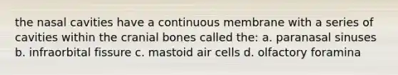 the nasal cavities have a continuous membrane with a series of cavities within the cranial bones called the: a. paranasal sinuses b. infraorbital fissure c. mastoid air cells d. olfactory foramina