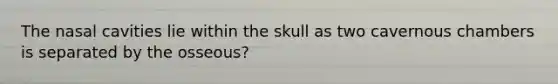 The nasal cavities lie within the skull as two cavernous chambers is separated by the osseous?