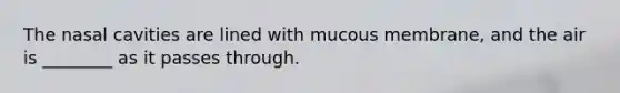 The nasal cavities are lined with mucous membrane, and the air is ________ as it passes through.