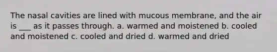 The nasal cavities are lined with mucous membrane, and the air is ___ as it passes through. a. warmed and moistened b. cooled and moistened c. cooled and dried d. warmed and dried