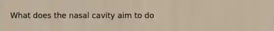 What does the nasal cavity aim to do
