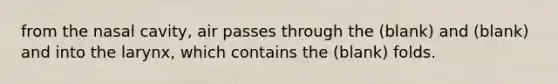 from the nasal cavity, air passes through the (blank) and (blank) and into the larynx, which contains the (blank) folds.