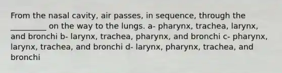 From the nasal cavity, air passes, in sequence, through the _________ on the way to the lungs. a- pharynx, trachea, larynx, and bronchi b- larynx, trachea, pharynx, and bronchi c- pharynx, larynx, trachea, and bronchi d- larynx, pharynx, trachea, and bronchi