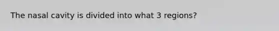 The nasal cavity is divided into what 3 regions?
