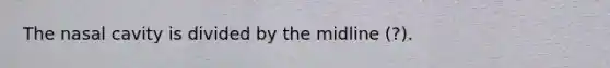 The nasal cavity is divided by the midline (?).