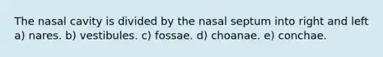 The nasal cavity is divided by the nasal septum into right and left a) nares. b) vestibules. c) fossae. d) choanae. e) conchae.