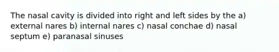 The nasal cavity is divided into right and left sides by the a) external nares b) internal nares c) nasal conchae d) nasal septum e) paranasal sinuses