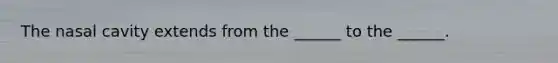 The nasal cavity extends from the ______ to the ______.