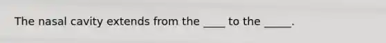 The nasal cavity extends from the ____ to the _____.