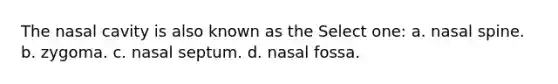 The nasal cavity is also known as the Select one: a. nasal spine. b. zygoma. c. nasal septum. d. nasal fossa.