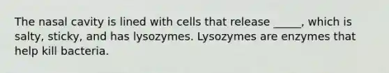 The nasal cavity is lined with cells that release _____, which is salty, sticky, and has lysozymes. Lysozymes are enzymes that help kill bacteria.