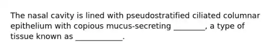 The nasal cavity is lined with pseudostratified ciliated columnar epithelium with copious mucus-secreting ________, a type of tissue known as ____________.