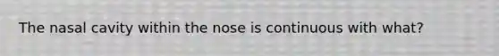 The nasal cavity within the nose is continuous with what?