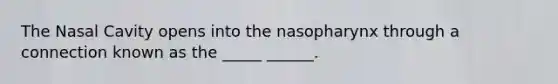 The Nasal Cavity opens into the nasopharynx through a connection known as the _____ ______.