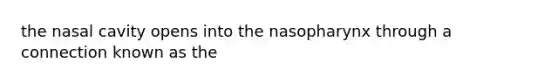 the nasal cavity opens into the nasopharynx through a connection known as the