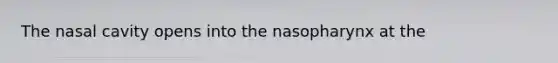 The nasal cavity opens into the nasopharynx at the