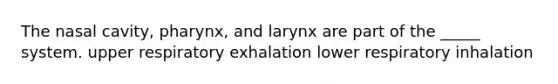 The nasal cavity, pharynx, and larynx are part of the _____ system. upper respiratory exhalation lower respiratory inhalation