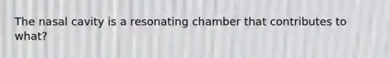 The nasal cavity is a resonating chamber that contributes to what?