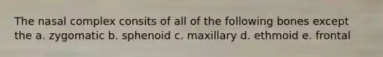The nasal complex consits of all of the following bones except the a. zygomatic b. sphenoid c. maxillary d. ethmoid e. frontal