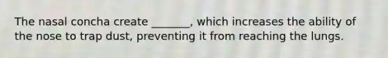 The nasal concha create _______, which increases the ability of the nose to trap dust, preventing it from reaching the lungs.
