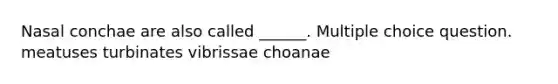 Nasal conchae are also called ______. Multiple choice question. meatuses turbinates vibrissae choanae