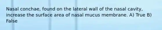 Nasal conchae, found on the lateral wall of the nasal cavity, increase the surface area of nasal mucus membrane. A) True B) False