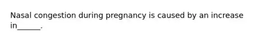 Nasal congestion during pregnancy is caused by an increase in______.