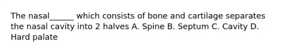 The nasal______ which consists of bone and cartilage separates the nasal cavity into 2 halves A. Spine B. Septum C. Cavity D. Hard palate