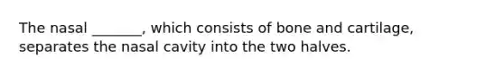 The nasal _______, which consists of bone and cartilage, separates the nasal cavity into the two halves.