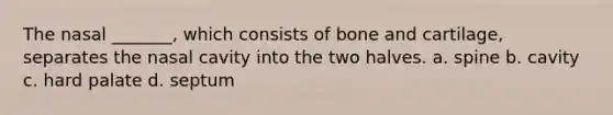 The nasal _______, which consists of bone and cartilage, separates the nasal cavity into the two halves. a. spine b. cavity c. hard palate d. septum