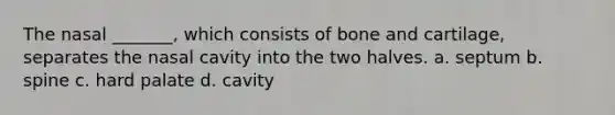 The nasal _______, which consists of bone and cartilage, separates the nasal cavity into the two halves. a. septum b. spine c. hard palate d. cavity